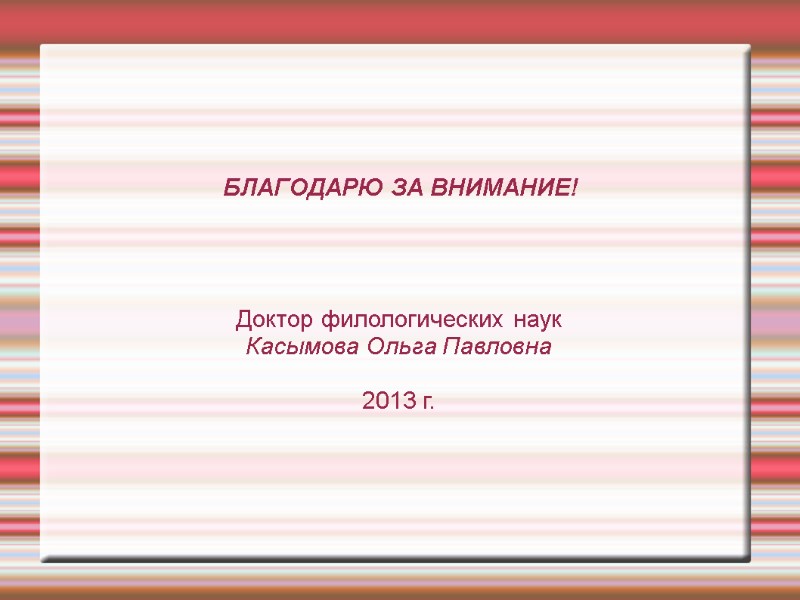 БЛАГОДАРЮ ЗА ВНИМАНИЕ! Доктор филологических наук Касымова Ольга Павловна 2013 г. БЛАГОДАРЮ ЗА ВНИМАНИЕ! Доктор филологических наук Касымова Ольга Павловна 2013 г.